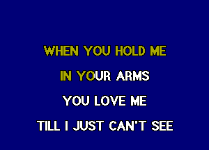 WHEN YOU HOLD ME

IN YOUR ARMS
YOU LOVE ME
TILL I JUST CAN'T SEE