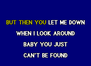 BUT THEN YOU LET ME DOWN

WHEN I LOOK AROUND
BABY YOU JUST
CAN'T BE FOUND