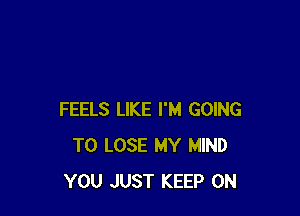 FEELS LIKE I'M GOING
TO LOSE MY MIND
YOU JUST KEEP ON