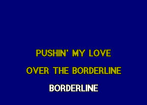 PUSHIN' MY LOVE
OVER THE BORDERLINE
BORDERLINE