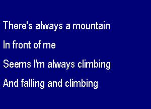 There's always a mountain
In front of me

Seems I'm always climbing

And falling and climbing