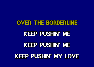 OVER THE BORDERLINE
KEEP PUSHIN' ME
KEEP PUSHIN' ME

KEEP PUSHIN' MY LOVE l