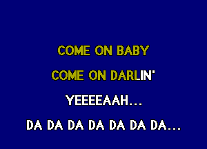 COME ON BABY

COME ON DARLIN'
YEEEEAAH...
DA DA DA DA DA DA DA...