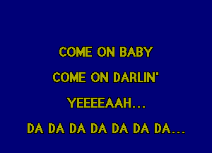 COME ON BABY

COME ON DARLIN'
YEEEEAAH...
DA DA DA DA DA DA DA...