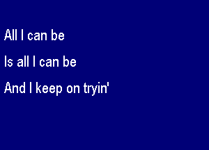 All I can be

Is all I can be

And I keep on tryin'