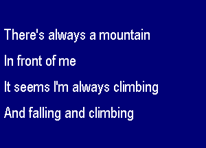 There's always a mountain
In front of me

It seems I'm always climbing

And falling and climbing