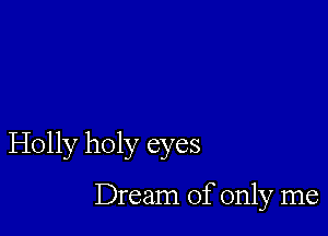 Holly holy eyes

Dream of only me