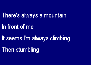 There's always a mountain

In front of me

It seems I'm always climbing

Then stumbling