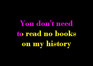 You don't need

to read no books

on my history