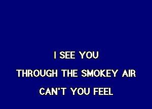 I SEE YOU
THROUGH THE SMOKEY AIR
CAN'T YOU FEEL