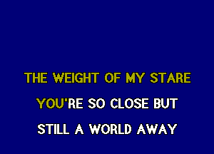 THE WEIGHT OF MY STARE
YOU'RE SO CLOSE BUT
STILL A WORLD AWAY