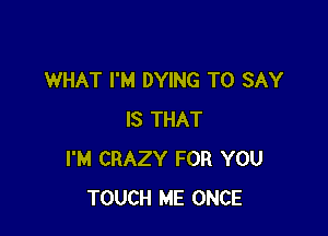 WHAT I'M DYING TO SAY

IS THAT
I'M CRAZY FOR YOU
TOUCH ME ONCE