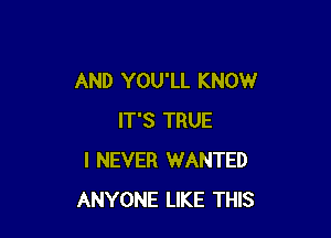 AND YOU'LL KNOW

IT'S TRUE
I NEVER WANTED
ANYONE LIKE THIS