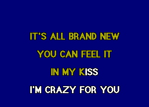 IT'S ALL BRAND NEW

YOU CAN FEEL IT
IN MY KISS
I'M CRAZY FOR YOU