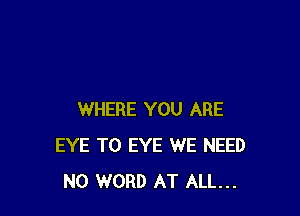 WHERE YOU ARE
EYE T0 EYE WE NEED
N0 WORD AT ALL...