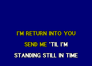 I'M RETURN INTO YOU
SEND ME 'TIL I'M
STANDING STILL IN TIME