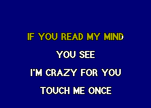 IF YOU READ MY MIND

YOU SEE
I'M CRAZY FOR YOU
TOUCH ME ONCE