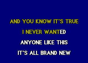 AND YOU KNOW IT'S TRUE

I NEVER WANTED
ANYONE LIKE THIS
ITS ALL BRAND NEW