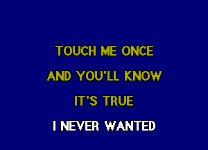 TOUCH ME ONCE

AND YOU'LL KNOW
IT'S TRUE
I NEVER WANTED