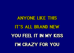 ANYONE LIKE THIS

IT'S ALL BRAND NEW
YOU FEEL IT IN MY KISS
I'M CRAZY FOR YOU