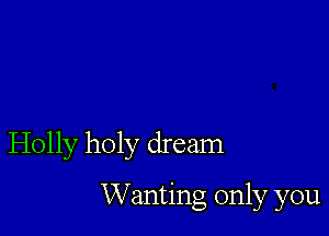 Holly holy dream

W anting only you