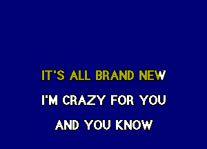 IT'S ALL BRAND NEW
I'M CRAZY FOR YOU
AND YOU KNOW