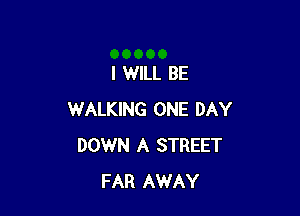I WILL BE

WALKING ONE DAY
DOWN A STREET
FAR AWAY