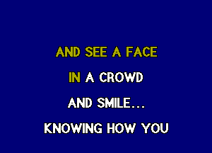AND SEE A FACE

IN A CROWD
AND SMILE...
KNOWING HOW YOU