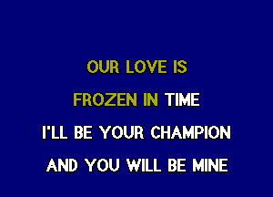 OUR LOVE IS

FROZEN IN TIME
I'LL BE YOUR CHAMPION
AND YOU WILL BE MINE