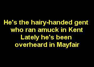 He's the hairy-handed gent
who ran amuck in Kent

Lately he's been
overheard in Mayfair
