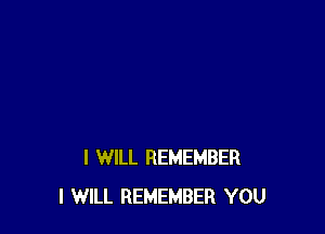 I WILL REMEMBER
I WILL REMEMBER YOU