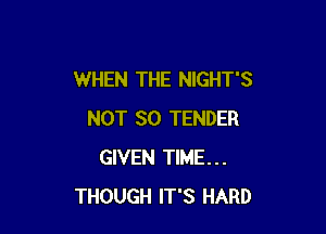 WHEN THE NIGHT'S

NOT SO TENDER
GIVEN TIME...
THOUGH IT'S HARD