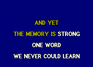 AND YET

THE MEMORY IS STRONG
ONE WORD
WE NEVER COULD LEARN