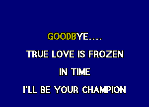 GOODBYE . . . .

TRUE LOVE IS FROZEN
IN TIME
I'LL BE YOUR CHAMPION