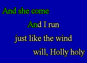 And she come
And I run

just like the wind
will, Holly holy