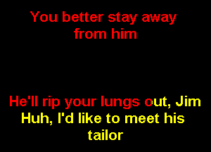 You better stay away
from him

He'll rip your lungs out, Jim
Huh, I'd like to meet his
tailor