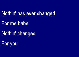 Nothin' has ever changed

For me babe
NoH n'changes

Foryou