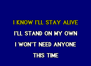 I KNOW I'LL STAY ALIVE

I'LL STAND ON MY OWN
I WON'T NEED ANYONE
THIS TIME