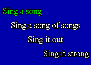 Sing a. song

Sing a song of songs

Sing it out

Sing it strong