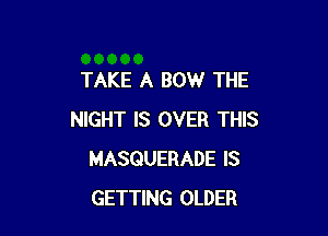 TAKE A BOW THE

NIGHT IS OVER THIS
MASQUERADE IS
GETTING OLDER