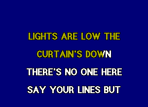 LIGHTS ARE LOW THE

CURTAIN'S DOWN
THERE'S NO ONE HERE
SAY YOUR LINES BUT