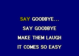 SAY GOODBYE. . .

SAY GOODBYE
MAKE THEM LAUGH
IT COMES SO EASY