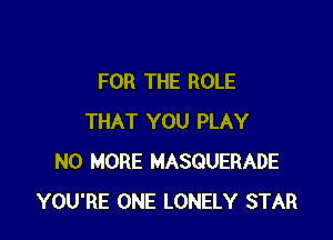 FOR THE ROLE

THAT YOU PLAY
NO MORE MASQUERADE
YOU'RE ONE LONELY STAR