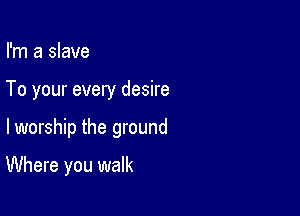 I'm a slave
To your every desire

lworship the ground

Where you walk