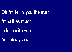 Oh I'm tellin' you the truth
I'm still as much

In love with you

As I always was