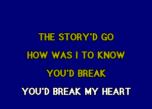 THE STORY'D GO

HOW WAS I TO KNOW
YOU'D BREAK
YOU'D BREAK MY HEART