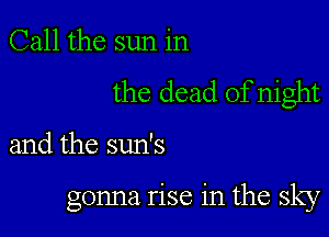 Call the sun in

the dead of night

and the sun's

gonna rise in the sky
