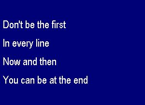 Don't be the first

In every line

Now and then

You can be at the end