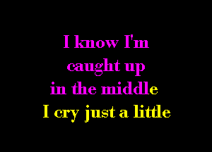 I know I'm
caught 11p

in the middle
I cry just a little