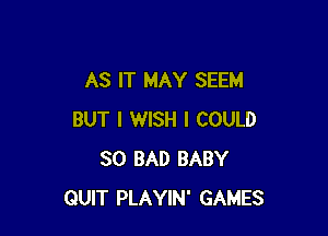 AS IT MAY SEEM

BUT I WISH I COULD
SO BAD BABY
QUIT PLAYIN' GAMES